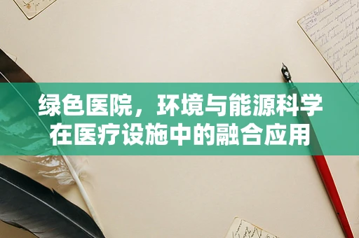 绿色医院，环境与能源科学在医疗设施中的融合应用