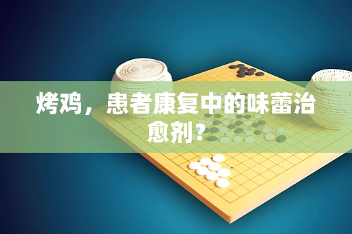 烤鸡，患者康复中的味蕾治愈剂？