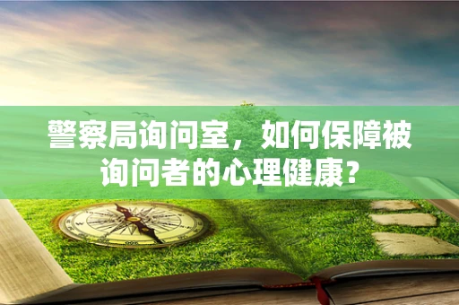 警察局询问室，如何保障被询问者的心理健康？