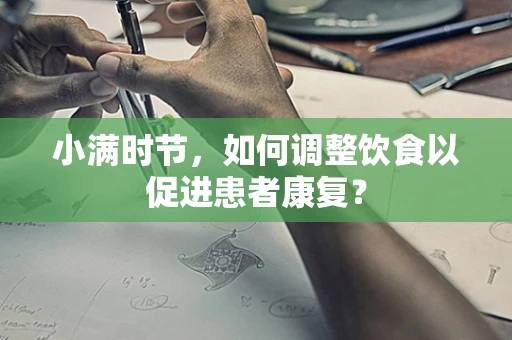 小满时节，如何调整饮食以促进患者康复？