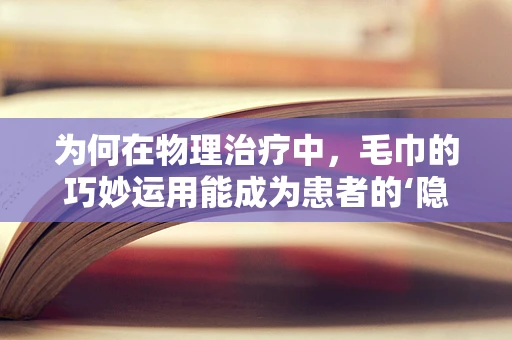 为何在物理治疗中，毛巾的巧妙运用能成为患者的‘隐形助手’？