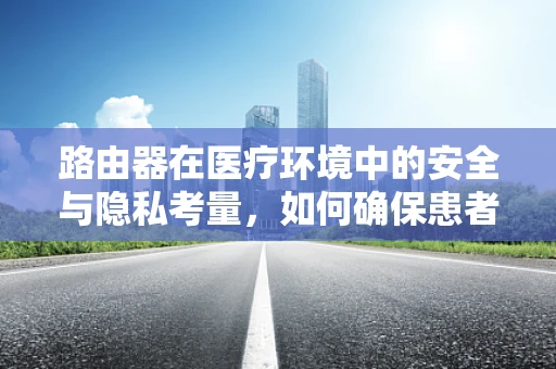 路由器在医疗环境中的安全与隐私考量，如何确保患者数据不泄露
