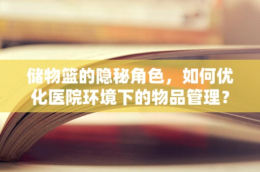储物篮的隐秘角色，如何优化医院环境下的物品管理？