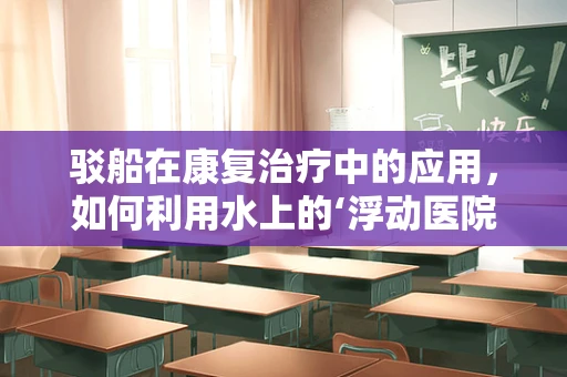 驳船在康复治疗中的应用，如何利用水上的‘浮动医院’促进患者恢复？