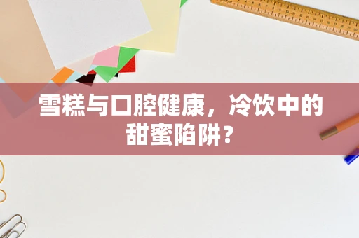 雪糕与口腔健康，冷饮中的甜蜜陷阱？