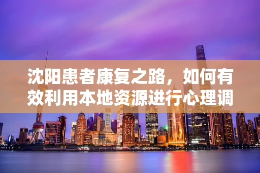 沈阳患者康复之路，如何有效利用本地资源进行心理调适？