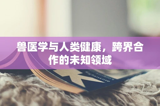 兽医学与人类健康，跨界合作的未知领域