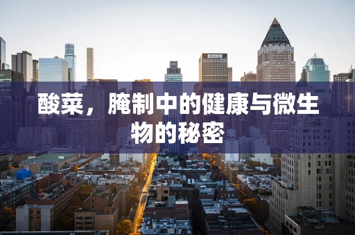 酸菜，腌制中的健康与微生物的秘密