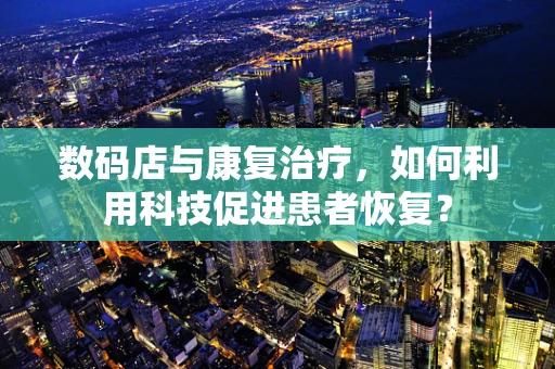 数码店与康复治疗，如何利用科技促进患者恢复？