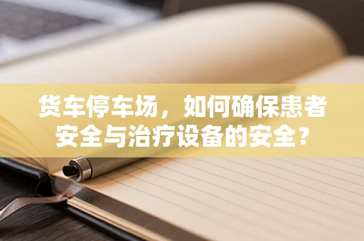 货车停车场，如何确保患者安全与治疗设备的安全？
