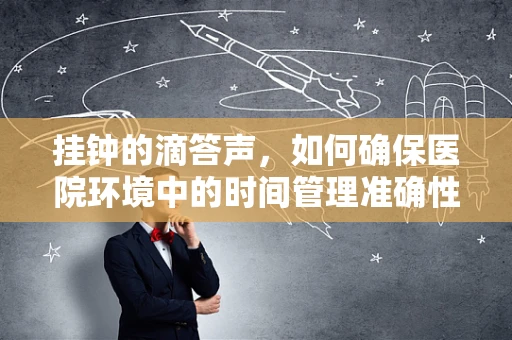 挂钟的滴答声，如何确保医院环境中的时间管理准确性？