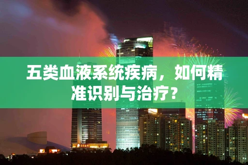 五类血液系统疾病，如何精准识别与治疗？