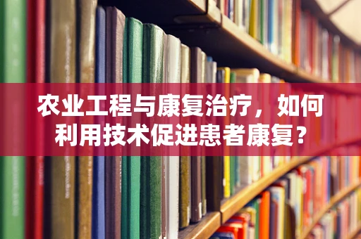 农业工程与康复治疗，如何利用技术促进患者康复？