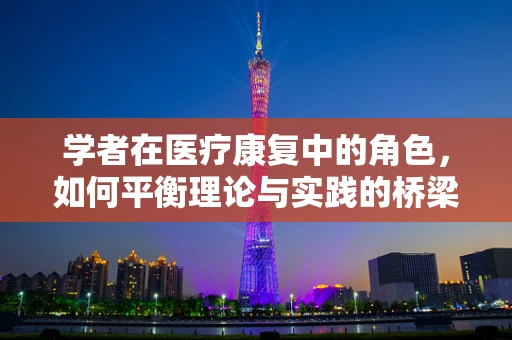 学者在医疗康复中的角色，如何平衡理论与实践的桥梁？