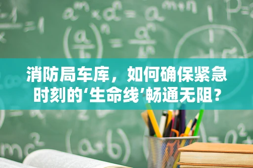 消防局车库，如何确保紧急时刻的‘生命线’畅通无阻？