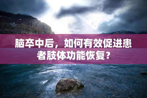 脑卒中后，如何有效促进患者肢体功能恢复？