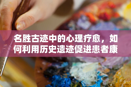 名胜古迹中的心理疗愈，如何利用历史遗迹促进患者康复？