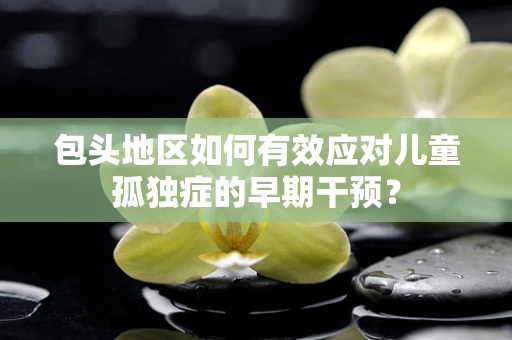 包头地区如何有效应对儿童孤独症的早期干预？