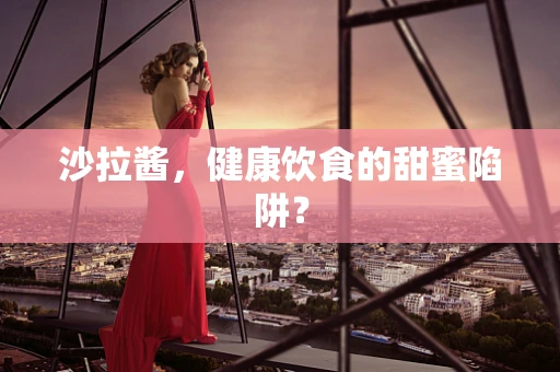 沙拉酱，健康饮食的甜蜜陷阱？