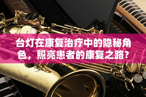 台灯在康复治疗中的隐秘角色，照亮患者的康复之路？