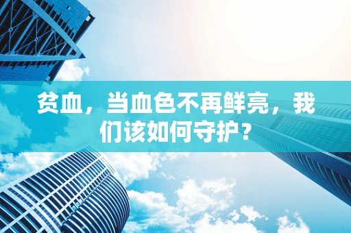 贫血，当血色不再鲜亮，我们该如何守护？