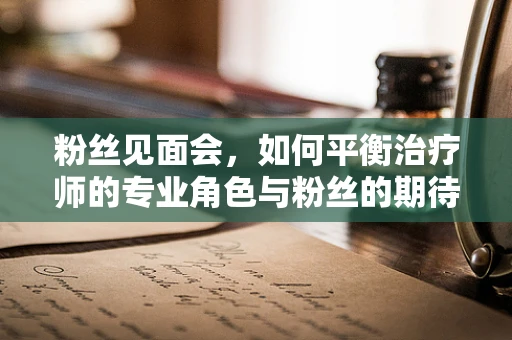 粉丝见面会，如何平衡治疗师的专业角色与粉丝的期待？