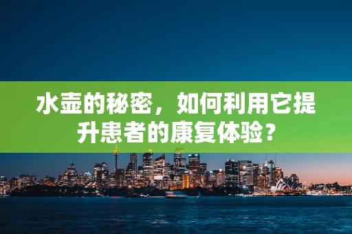 水壶的秘密，如何利用它提升患者的康复体验？
