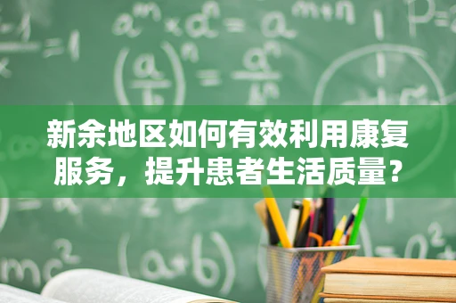新余地区如何有效利用康复服务，提升患者生活质量？