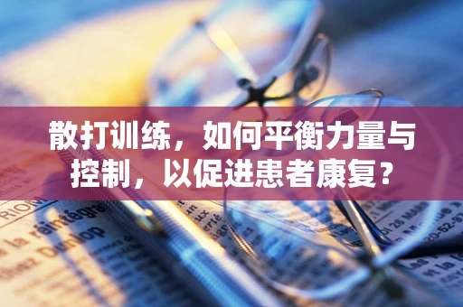 散打训练，如何平衡力量与控制，以促进患者康复？