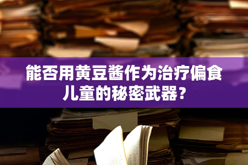 能否用黄豆酱作为治疗偏食儿童的秘密武器？