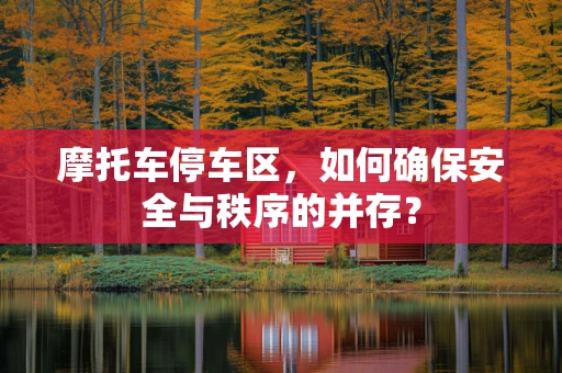 摩托车停车区，如何确保安全与秩序的并存？