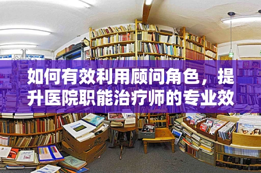如何有效利用顾问角色，提升医院职能治疗师的专业效能？
