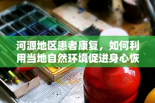 河源地区患者康复，如何利用当地自然环境促进身心恢复？