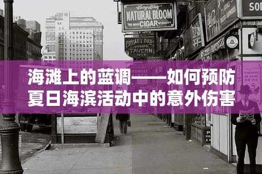 海滩上的蓝调——如何预防夏日海滨活动中的意外伤害？
