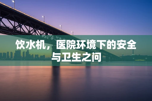 饮水机，医院环境下的安全与卫生之问