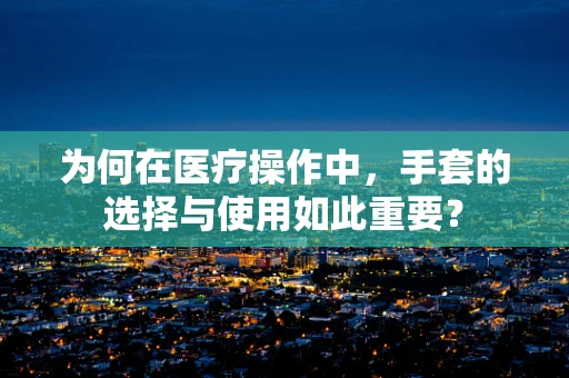 为何在医疗操作中，手套的选择与使用如此重要？