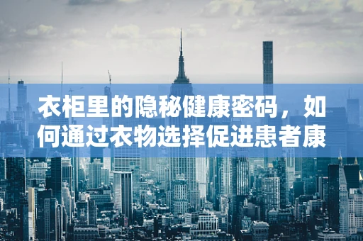 衣柜里的隐秘健康密码，如何通过衣物选择促进患者康复？