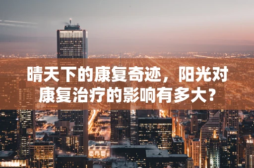 晴天下的康复奇迹，阳光对康复治疗的影响有多大？