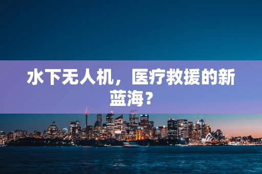 水下无人机，医疗救援的新蓝海？