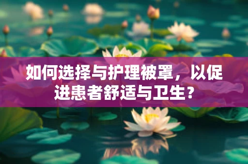 如何选择与护理被罩，以促进患者舒适与卫生？