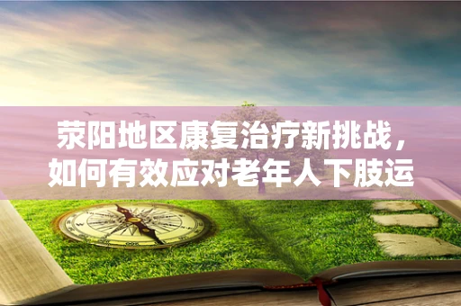 荥阳地区康复治疗新挑战，如何有效应对老年人下肢运动功能障碍？