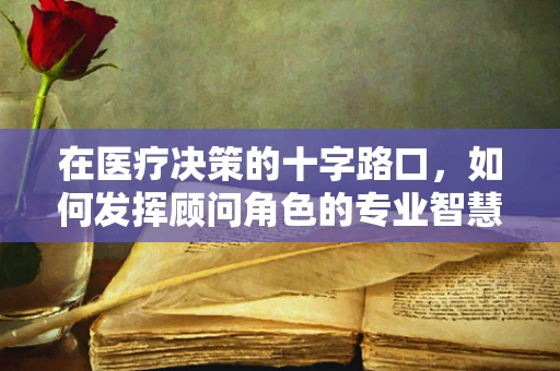 在医疗决策的十字路口，如何发挥顾问角色的专业智慧？