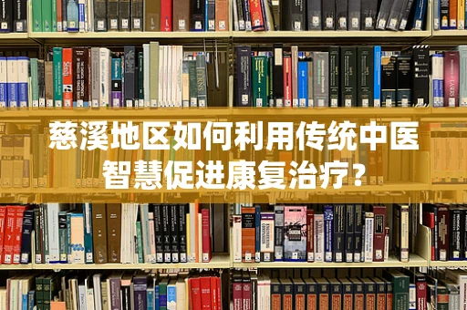 慈溪地区如何利用传统中医智慧促进康复治疗？