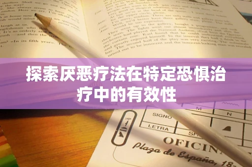 探索厌恶疗法在特定恐惧治疗中的有效性