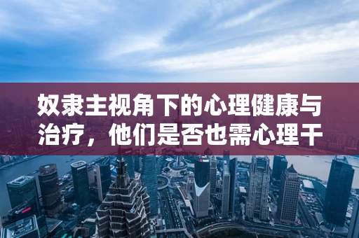 奴隶主视角下的心理健康与治疗，他们是否也需心理干预？