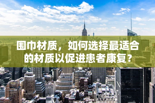 围巾材质，如何选择最适合的材质以促进患者康复？