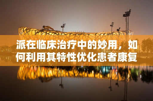 派在临床治疗中的妙用，如何利用其特性优化患者康复计划？