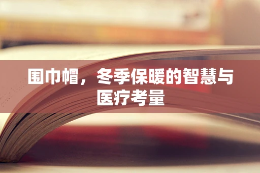 围巾帽，冬季保暖的智慧与医疗考量