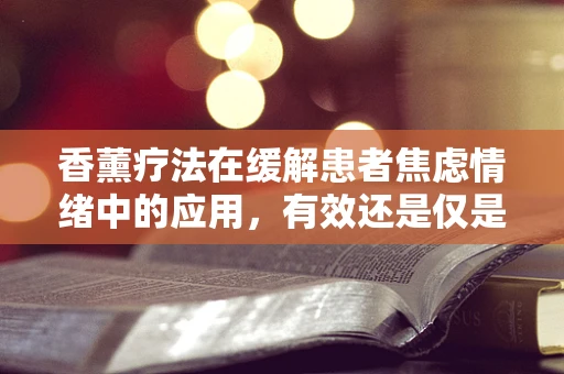 香薰疗法在缓解患者焦虑情绪中的应用，有效还是仅是心理安慰？