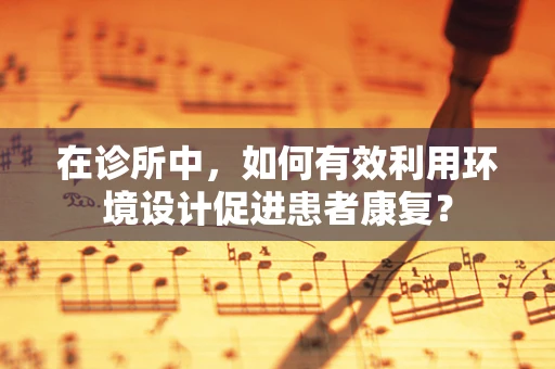 在诊所中，如何有效利用环境设计促进患者康复？